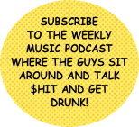 Subscribe to the weekly music podcast where the guys sit around and talk $hit and get drunk!